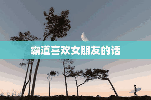 霸道喜欢女朋友的话(霸道喜欢女朋友的话怎么说)